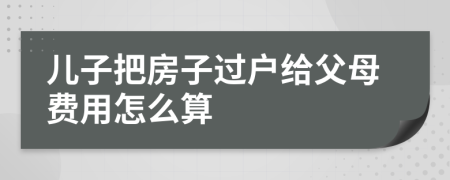 儿子把房子过户给父母费用怎么算