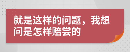 就是这样的问题，我想问是怎样赔尝的