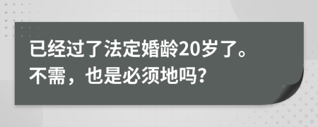 已经过了法定婚龄20岁了。不需，也是必须地吗？