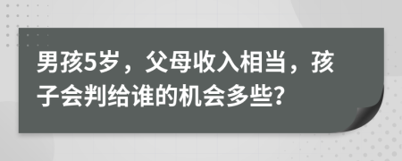 男孩5岁，父母收入相当，孩子会判给谁的机会多些？