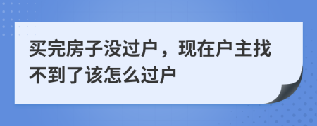 买完房子没过户，现在户主找不到了该怎么过户