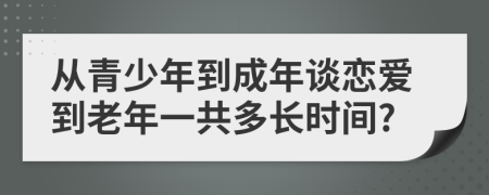 从青少年到成年谈恋爱到老年一共多长时间?