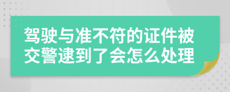 驾驶与准不符的证件被交警逮到了会怎么处理