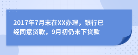 2017年7月末在XX办理，银行已经同意贷款，9月初仍未下贷款