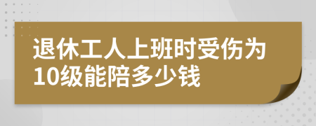 退休工人上班时受伤为10级能陪多少钱