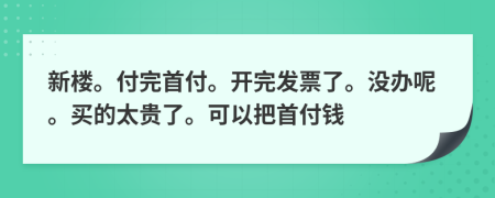 新楼。付完首付。开完发票了。没办呢。买的太贵了。可以把首付钱