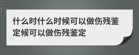 什么时什么时候可以做伤残鉴定候可以做伤残鉴定