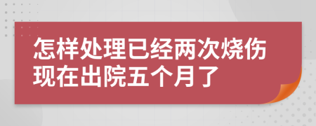 怎样处理已经两次烧伤现在出院五个月了