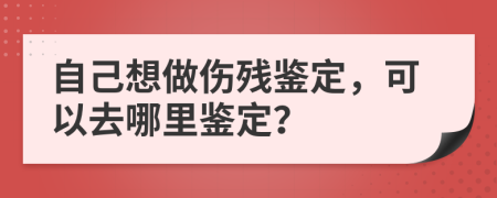 自己想做伤残鉴定，可以去哪里鉴定？