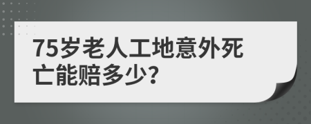 75岁老人工地意外死亡能赔多少？