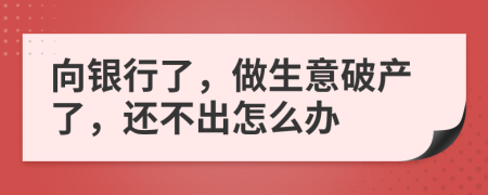 向银行了，做生意破产了，还不出怎么办