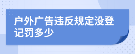 户外广告违反规定没登记罚多少