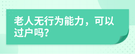 老人无行为能力，可以过户吗？