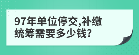 97年单位停交,补缴统筹需要多少钱?