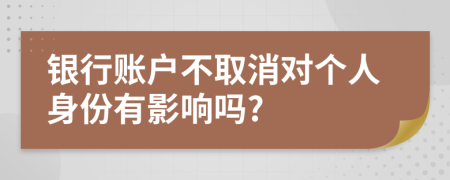 银行账户不取消对个人身份有影响吗?