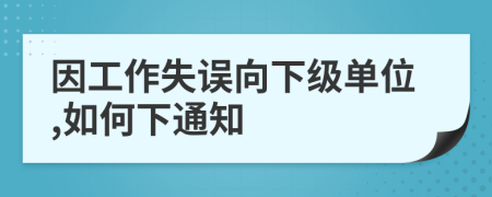 因工作失误向下级单位,如何下通知