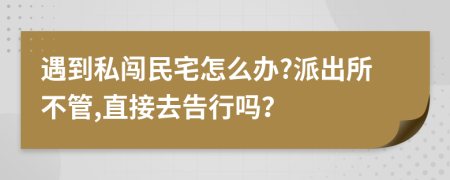 遇到私闯民宅怎么办?派出所不管,直接去告行吗？