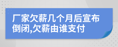 厂家欠薪几个月后宣布倒闭,欠薪由谁支付