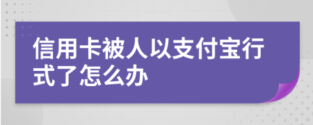 信用卡被人以支付宝行式了怎么办