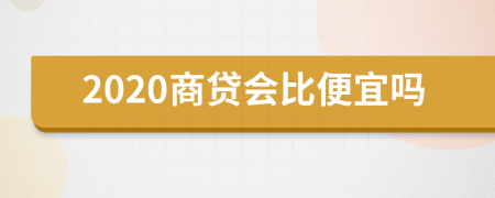 2020商贷会比便宜吗