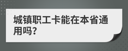 城镇职工卡能在本省通用吗？