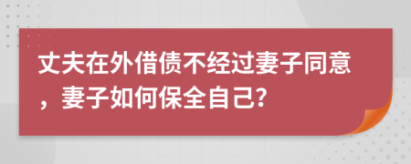 丈夫在外借债不经过妻子同意，妻子如何保全自己？