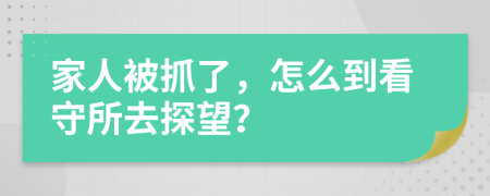 家人被抓了，怎么到看守所去探望？