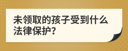 未领取的孩子受到什么法律保护？