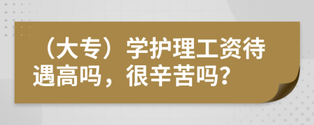 （大专）学护理工资待遇高吗，很辛苦吗？