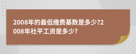 2008年的最低缴费基数是多少?2008年社平工资是多少?