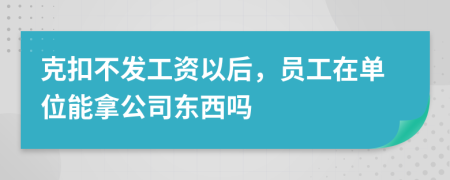 克扣不发工资以后，员工在单位能拿公司东西吗