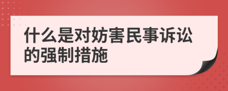 什么是对妨害民事诉讼的强制措施