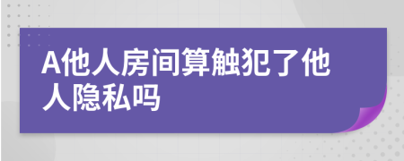 A他人房间算触犯了他人隐私吗