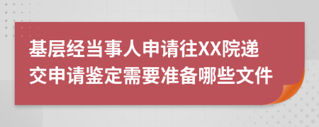 基层经当事人申请往XX院递交申请鉴定需要准备哪些文件