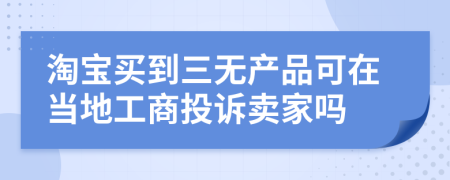 淘宝买到三无产品可在当地工商投诉卖家吗