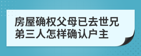 房屋确权父母已去世兄弟三人怎样确认户主