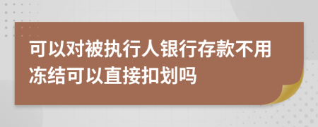 可以对被执行人银行存款不用冻结可以直接扣划吗