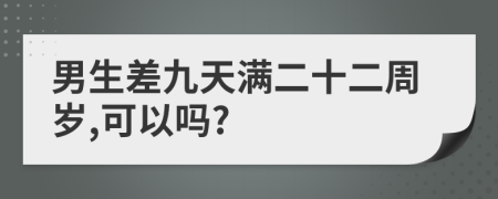 男生差九天满二十二周岁,可以吗?