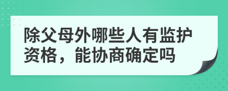 除父母外哪些人有监护资格，能协商确定吗