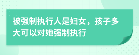 被强制执行人是妇女，孩子多大可以对她强制执行