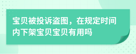 宝贝被投诉盗图，在规定时间内下架宝贝宝贝有用吗