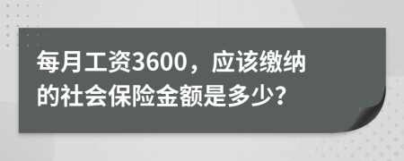 每月工资3600，应该缴纳的社会保险金额是多少？