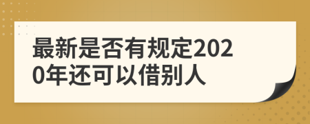 最新是否有规定2020年还可以借别人