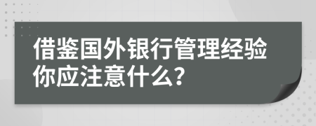 借鉴国外银行管理经验你应注意什么？