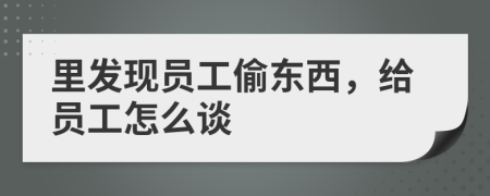 里发现员工偷东西，给员工怎么谈