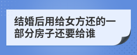 结婚后用给女方还的一部分房子还要给谁