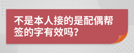 不是本人接的是配偶帮签的字有效吗？