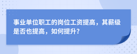 事业单位职工的岗位工资提高，其薪级是否也提高，如何提升？