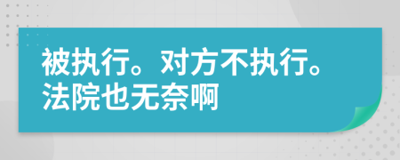 被执行。对方不执行。法院也无奈啊