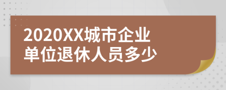 2020XX城市企业单位退休人员多少